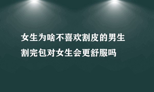 女生为啥不喜欢割皮的男生 割完包对女生会更舒服吗