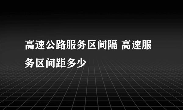 高速公路服务区间隔 高速服务区间距多少