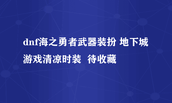 dnf海之勇者武器装扮 地下城游戏清凉时装  待收藏