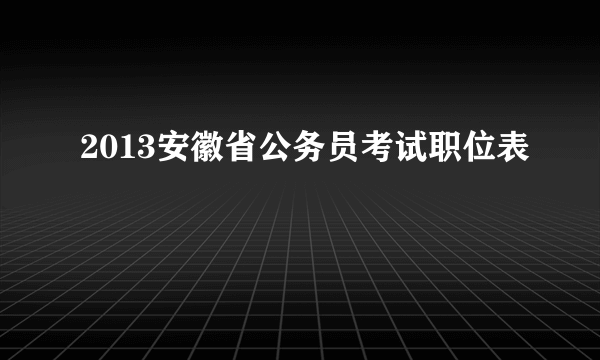 2013安徽省公务员考试职位表