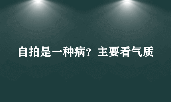 自拍是一种病？主要看气质