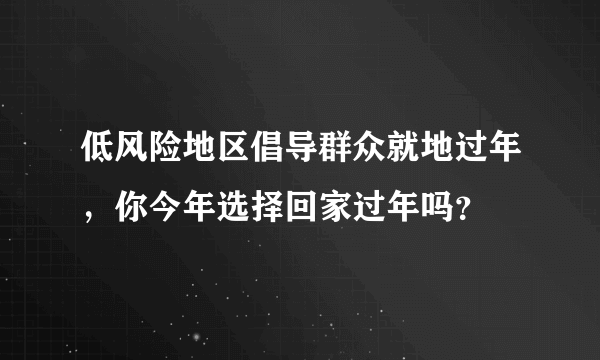 低风险地区倡导群众就地过年，你今年选择回家过年吗？