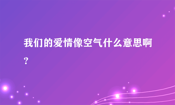 我们的爱情像空气什么意思啊？