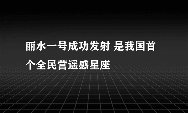 丽水一号成功发射 是我国首个全民营遥感星座