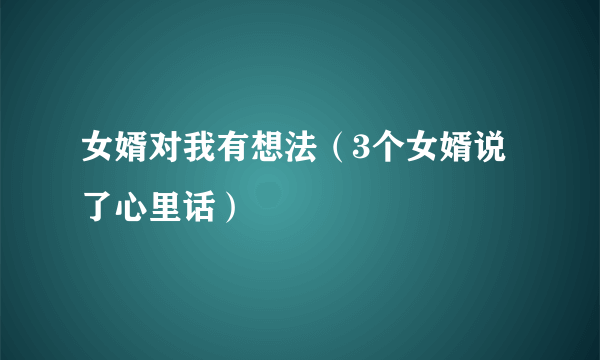 女婿对我有想法（3个女婿说了心里话）