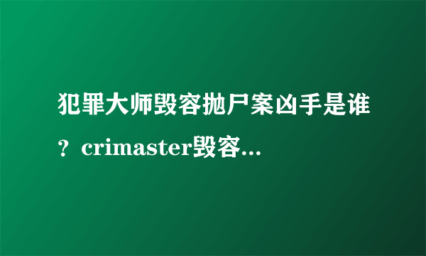 犯罪大师毁容抛尸案凶手是谁？crimaster毁容抛尸案真相推理分析[多图]