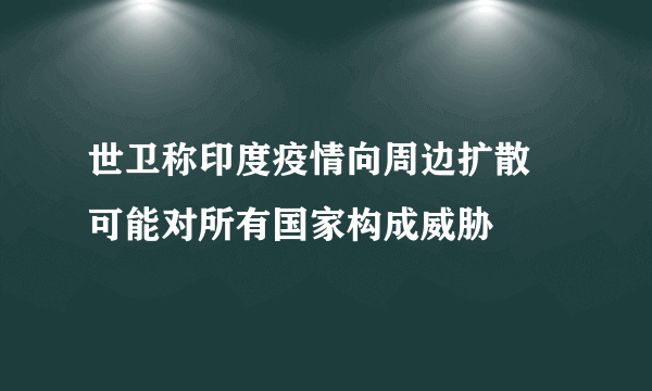 世卫称印度疫情向周边扩散 可能对所有国家构成威胁