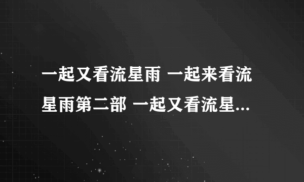 一起又看流星雨 一起来看流星雨第二部 一起又看流星雨高清全集 两部在线全集观看下载地址？