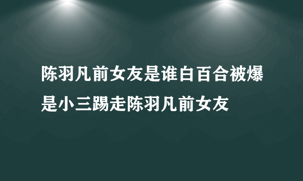 陈羽凡前女友是谁白百合被爆是小三踢走陈羽凡前女友