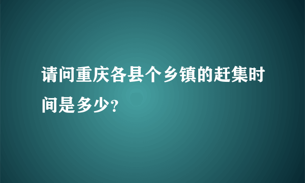 请问重庆各县个乡镇的赶集时间是多少？