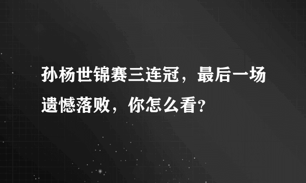 孙杨世锦赛三连冠，最后一场遗憾落败，你怎么看？