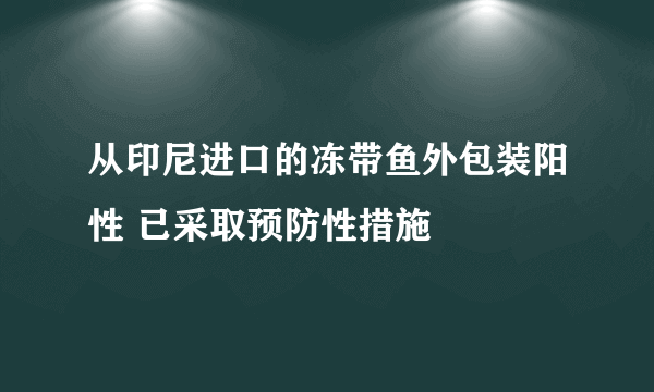 从印尼进口的冻带鱼外包装阳性 已采取预防性措施