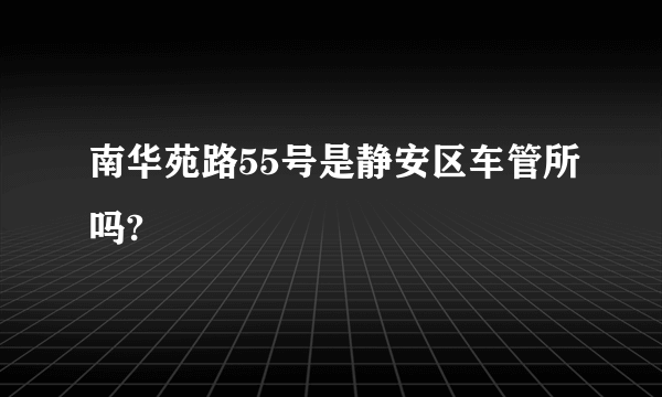 南华苑路55号是静安区车管所吗?