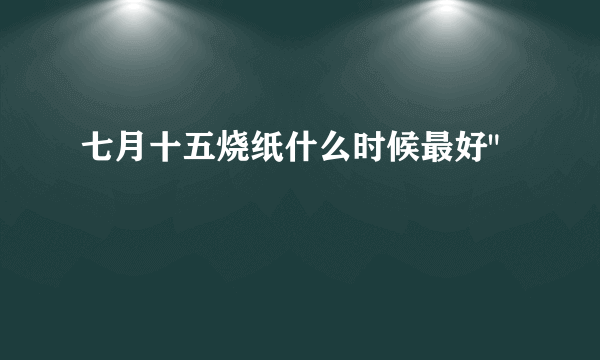 七月十五烧纸什么时候最好