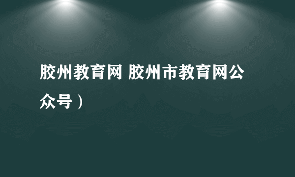 胶州教育网 胶州市教育网公众号）