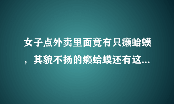 女子点外卖里面竟有只癞蛤蟆，其貌不扬的癞蛤蟆还有这种作用！