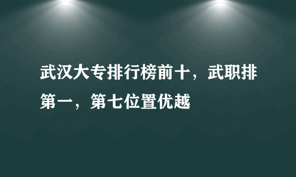 武汉大专排行榜前十，武职排第一，第七位置优越