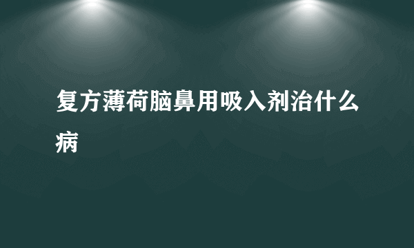 复方薄荷脑鼻用吸入剂治什么病