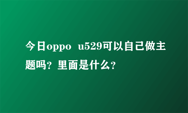 今日oppo  u529可以自己做主题吗？里面是什么？