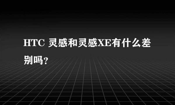 HTC 灵感和灵感XE有什么差别吗？