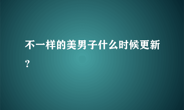 不一样的美男子什么时候更新？