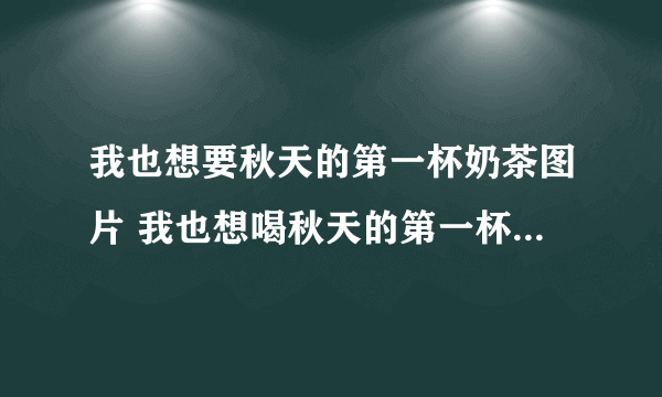 我也想要秋天的第一杯奶茶图片 我也想喝秋天的第一杯奶茶图片