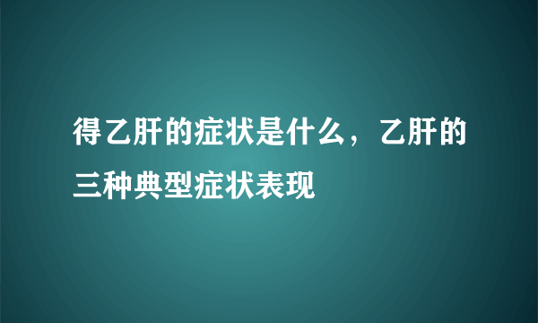 得乙肝的症状是什么，乙肝的三种典型症状表现