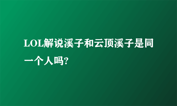 LOL解说溪子和云顶溪子是同一个人吗?