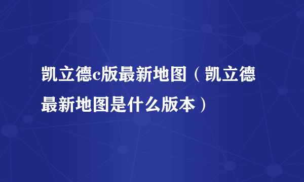 凯立德c版最新地图（凯立德最新地图是什么版本）