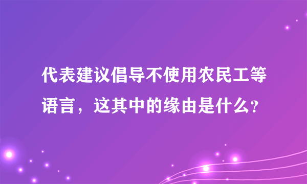 代表建议倡导不使用农民工等语言，这其中的缘由是什么？