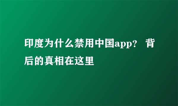 印度为什么禁用中国app？ 背后的真相在这里