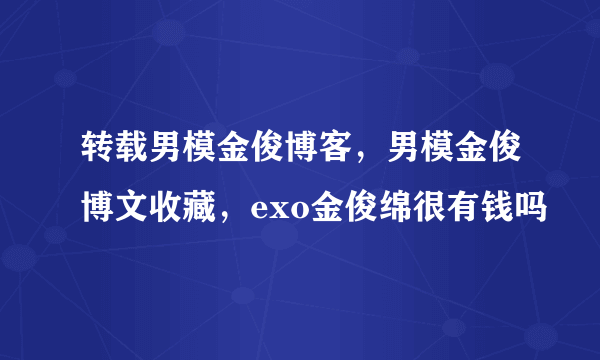 转载男模金俊博客，男模金俊博文收藏，exo金俊绵很有钱吗