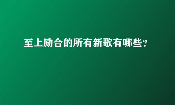 至上励合的所有新歌有哪些？