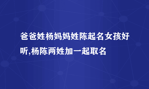 爸爸姓杨妈妈姓陈起名女孩好听,杨陈两姓加一起取名