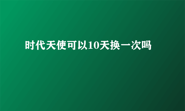 时代天使可以10天换一次吗