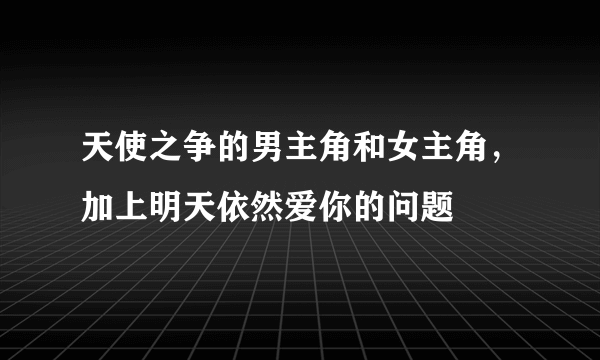 天使之争的男主角和女主角，加上明天依然爱你的问题