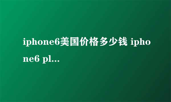 iphone6美国价格多少钱 iphone6 plus美国售价表