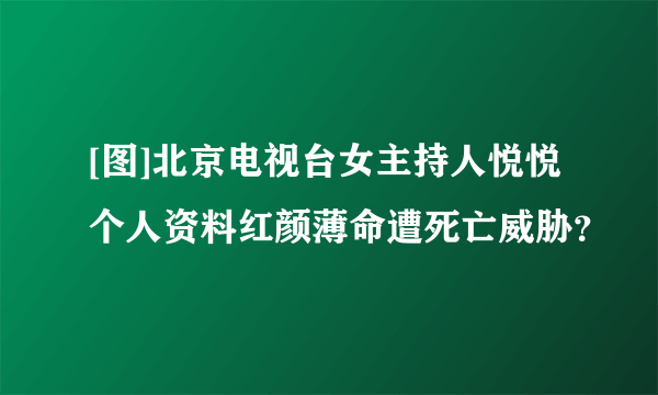 [图]北京电视台女主持人悦悦个人资料红颜薄命遭死亡威胁？