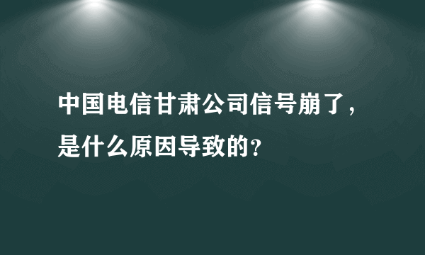 中国电信甘肃公司信号崩了，是什么原因导致的？