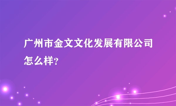 广州市金文文化发展有限公司怎么样？