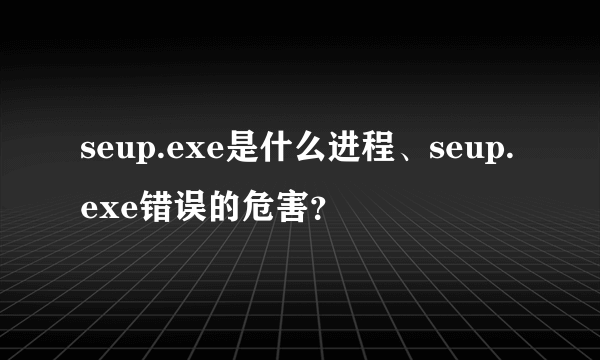 seup.exe是什么进程、seup.exe错误的危害？