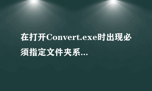 在打开Convert.exe时出现必须指定文件夹系统是什么意思?