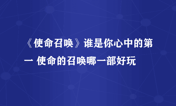 《使命召唤》谁是你心中的第一 使命的召唤哪一部好玩