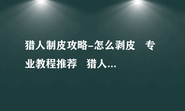 猎人制皮攻略-怎么剥皮   专业教程推荐   猎人制皮攻略怎么剥皮