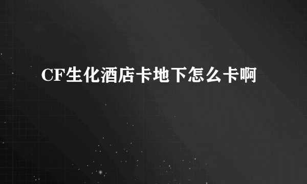 CF生化酒店卡地下怎么卡啊