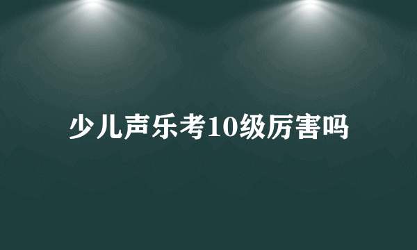 少儿声乐考10级厉害吗