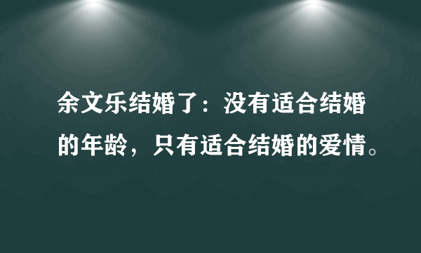 余文乐结婚了：没有适合结婚的年龄，只有适合结婚的爱情。