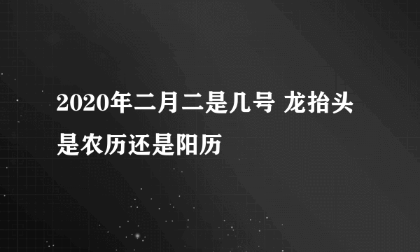 2020年二月二是几号 龙抬头是农历还是阳历