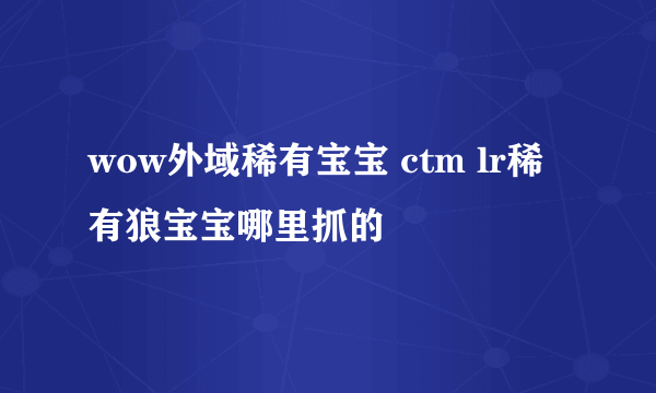 wow外域稀有宝宝 ctm lr稀有狼宝宝哪里抓的