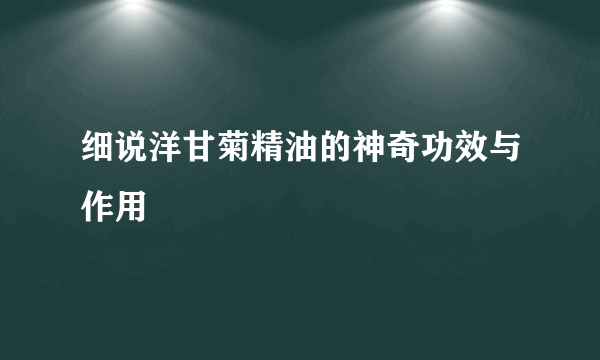 细说洋甘菊精油的神奇功效与作用